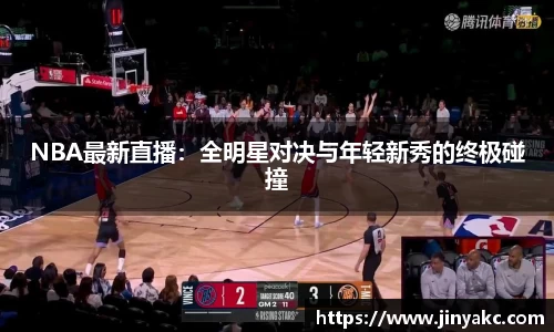 NBA最新直播：全明星对决与年轻新秀的终极碰撞
