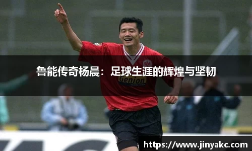鲁能传奇杨晨：足球生涯的辉煌与坚韧